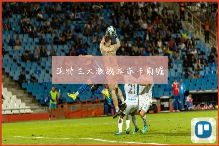 亚特兰大激战本菲卡前瞻
