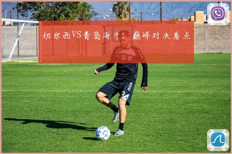 切尔西VS青岛海牛：巅峰对决看点