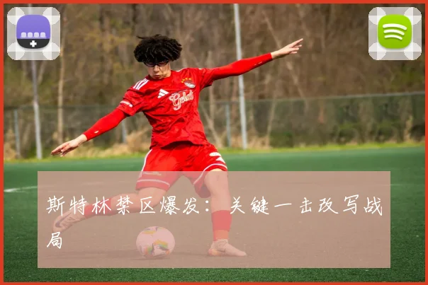斯特林禁区爆发：关键一击改写战局