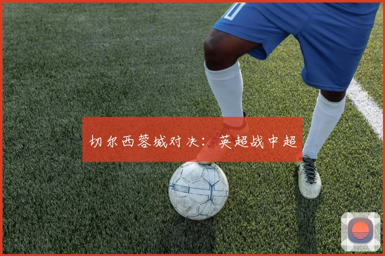 切尔西蓉城对决：英超战中超