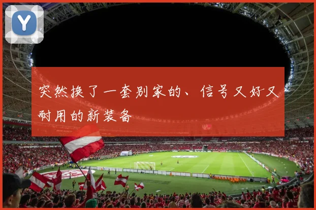 突然换了一套别家的、信号又好又耐用的新装备