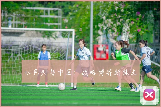 以色列与中国：战略博弈新焦点