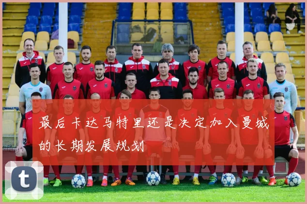 最后卡达马特里还是决定加入曼城的长期发展规划