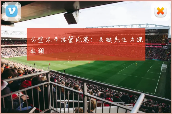 戈登末节接管比赛：关键先生力挽狂澜