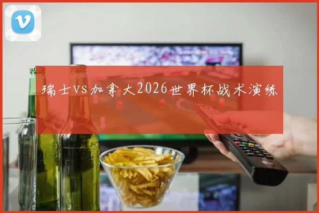 瑞士vs加拿大2026世界杯战术演练