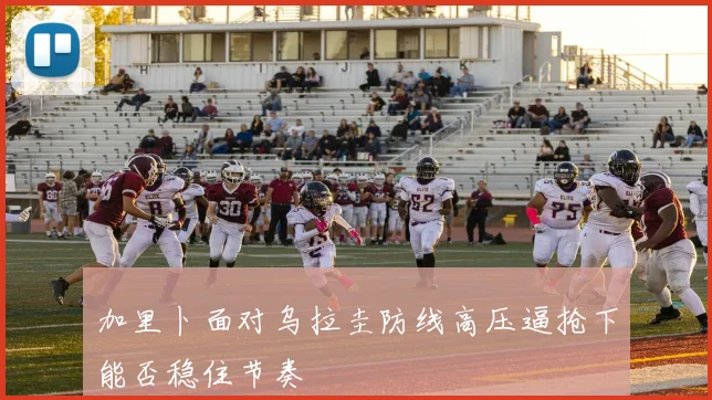 加里卜面对乌拉圭防线高压逼抢下能否稳住节奏