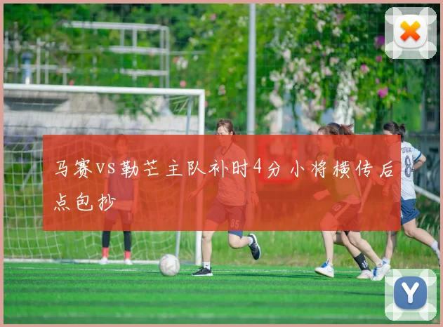 马赛vs勒芒主队补时4分小将横传后点包抄