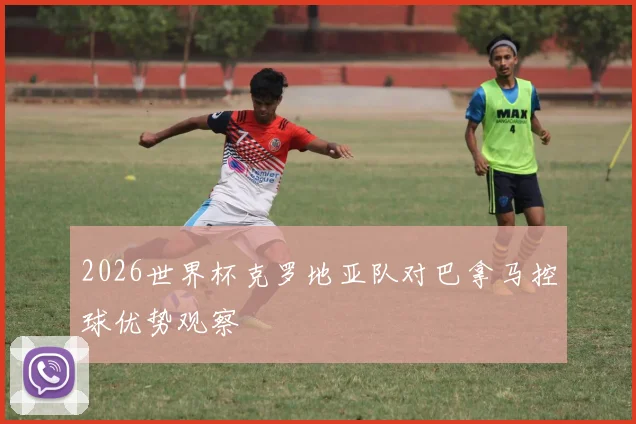 2026世界杯克罗地亚队对巴拿马控球优势观察