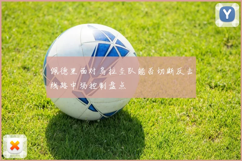 佩德里面对乌拉圭队能否切断反击线路中场控制盘点