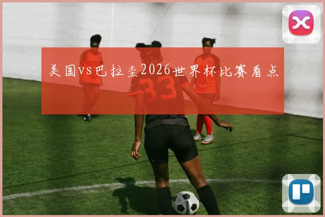 美国vs巴拉圭2026世界杯比赛看点