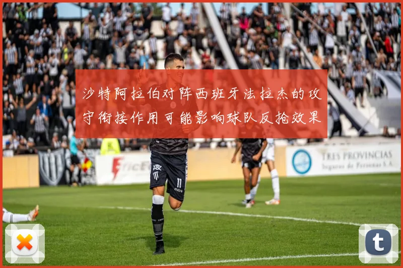 沙特阿拉伯对阵西班牙法拉杰的攻守衔接作用可能影响球队反抢效果