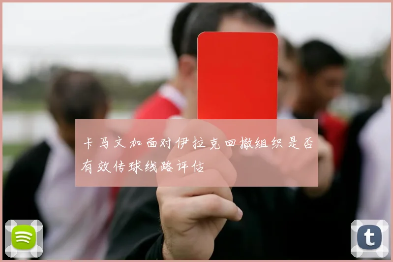 卡马文加面对伊拉克回撤组织是否有效传球线路评估