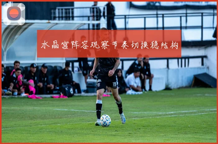 水晶宫阵容观察节奏切换稳结构
