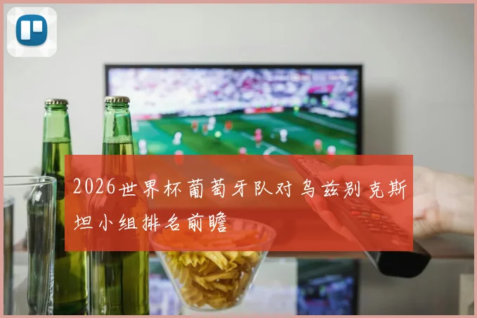 2026世界杯葡萄牙队对乌兹别克斯坦小组排名前瞻