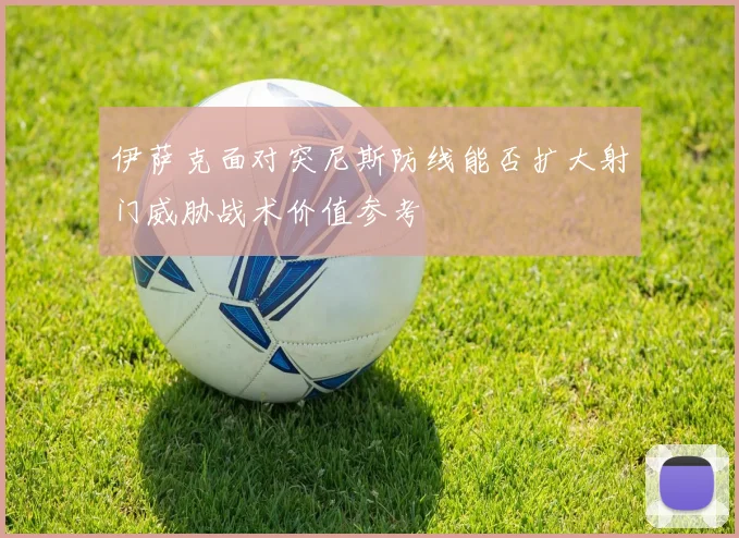 伊萨克面对突尼斯防线能否扩大射门威胁战术价值参考
