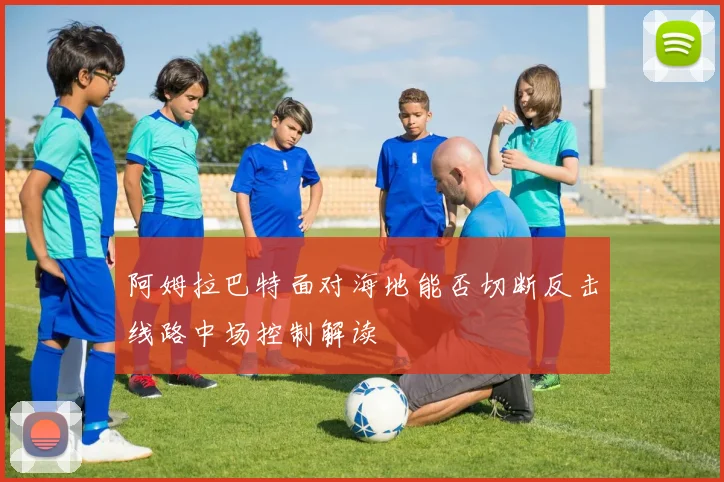 阿姆拉巴特面对海地能否切断反击线路中场控制解读
