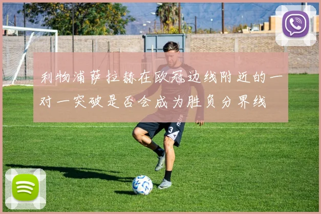 利物浦萨拉赫在欧冠边线附近的一对一突破是否会成为胜负分界线