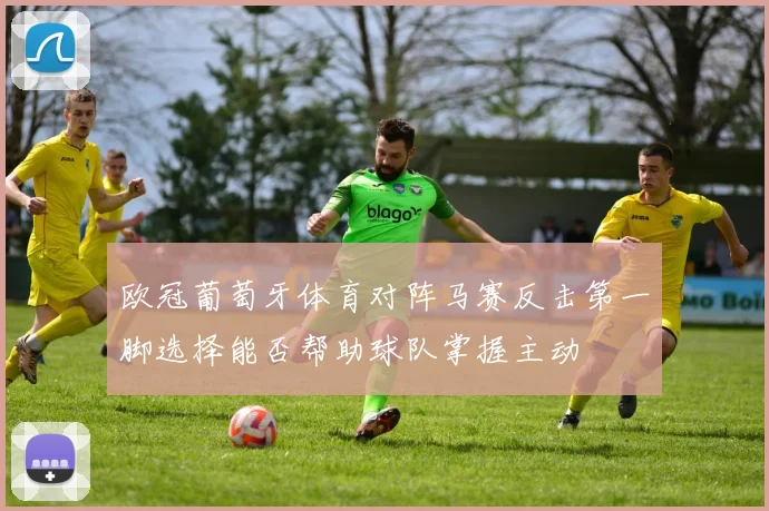 欧冠葡萄牙体育对阵马赛反击第一脚选择能否帮助球队掌握主动