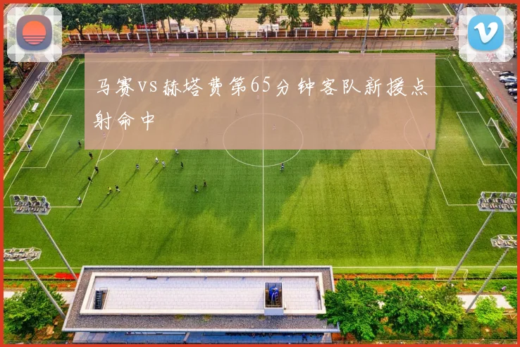 马赛vs赫塔费第65分钟客队新援点射命中