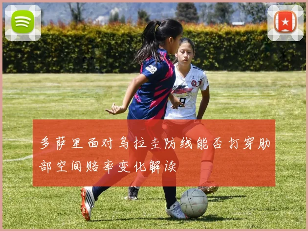 多萨里面对乌拉圭防线能否打穿肋部空间赔率变化解读
