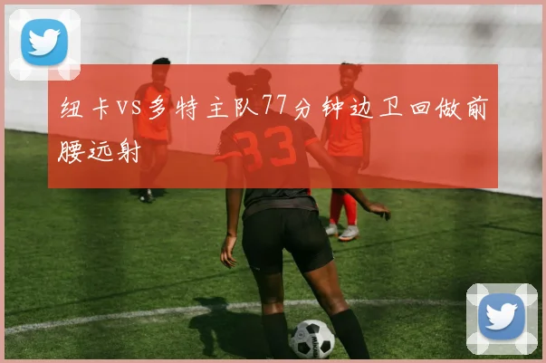 纽卡vs多特主队77分钟边卫回做前腰远射