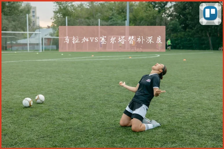 马拉加vs塞尔塔替补深度
