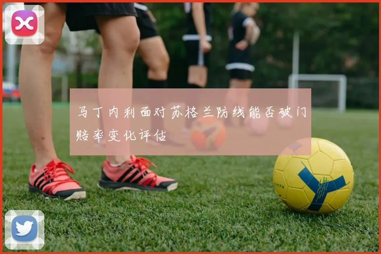 马丁内利面对苏格兰防线能否破门赔率变化评估