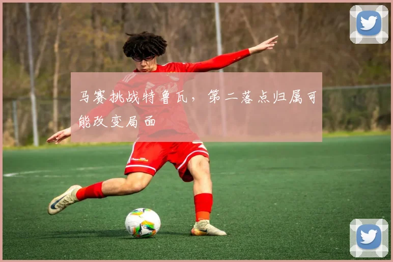 马赛挑战特鲁瓦，第二落点归属可能改变局面