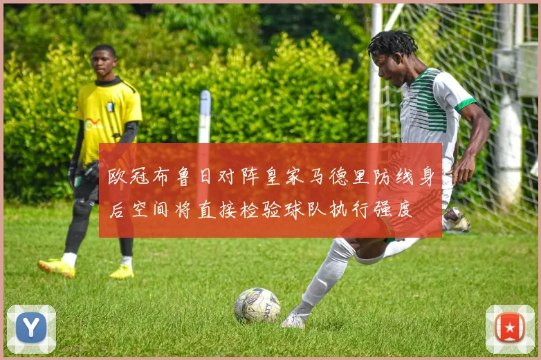 欧冠布鲁日对阵皇家马德里防线身后空间将直接检验球队执行强度