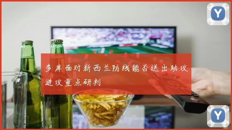 多库面对新西兰防线能否送出助攻进攻重点研判