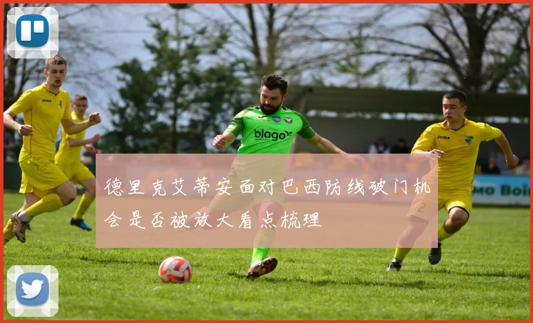 德里克艾蒂安面对巴西防线破门机会是否被放大看点梳理
