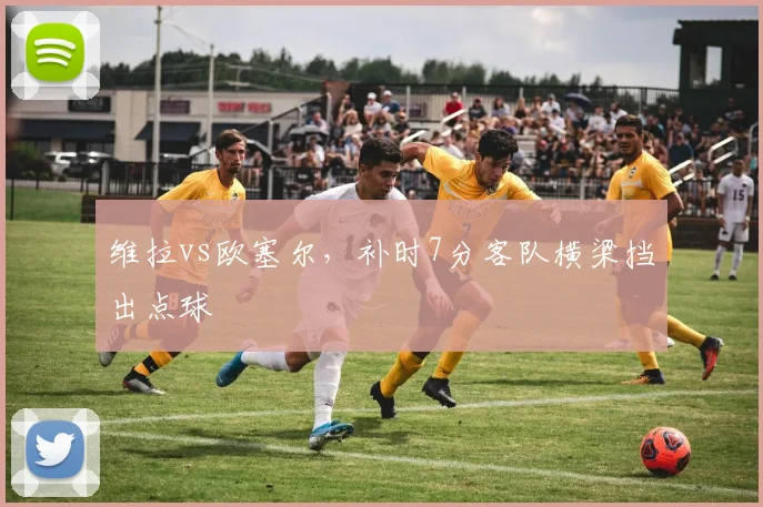 维拉vs欧塞尔,补时7分客队横梁挡出点球