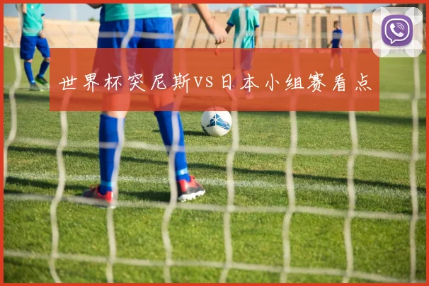 世界杯突尼斯vs日本小组赛看点