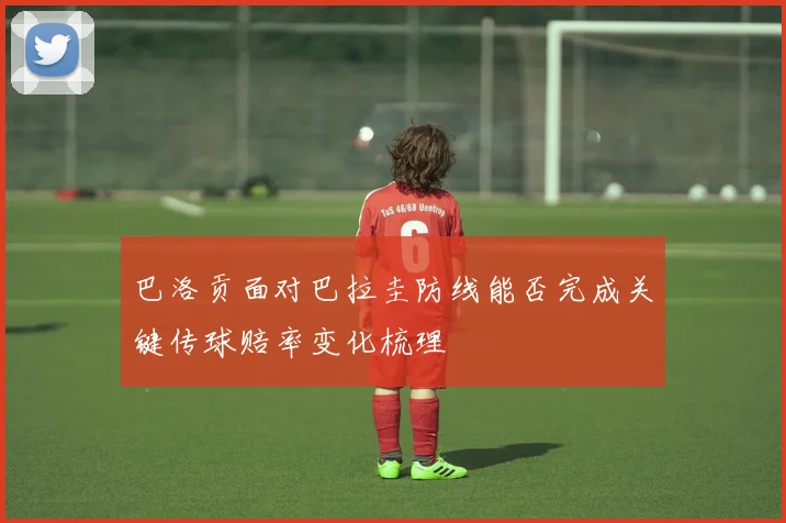 巴洛贡面对巴拉圭防线能否完成关键传球赔率变化梳理