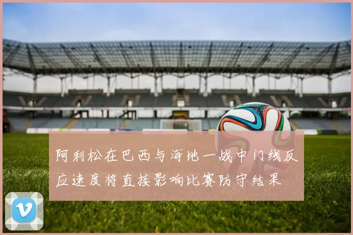 阿利松在巴西与海地一战中门线反应速度将直接影响比赛防守结果