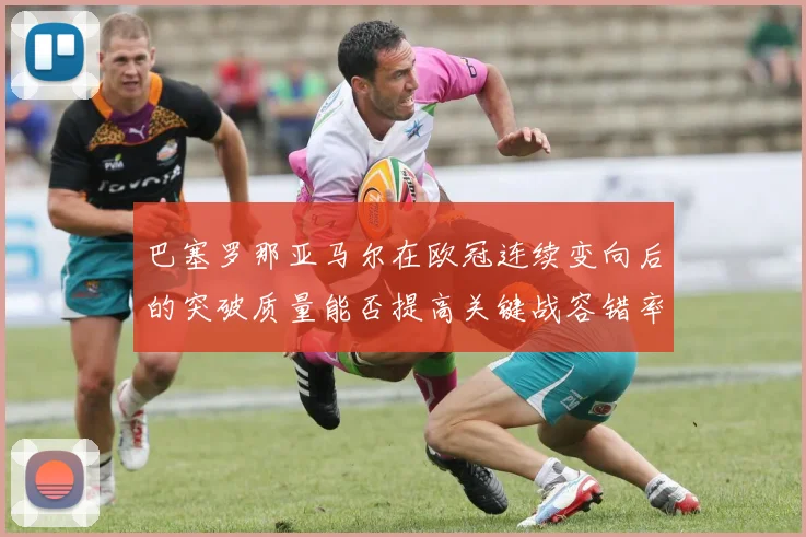 巴塞罗那亚马尔在欧冠连续变向后的突破质量能否提高关键战容错率