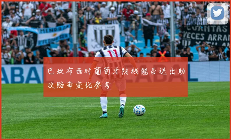 巴坎布面对葡萄牙防线能否送出助攻赔率变化参考