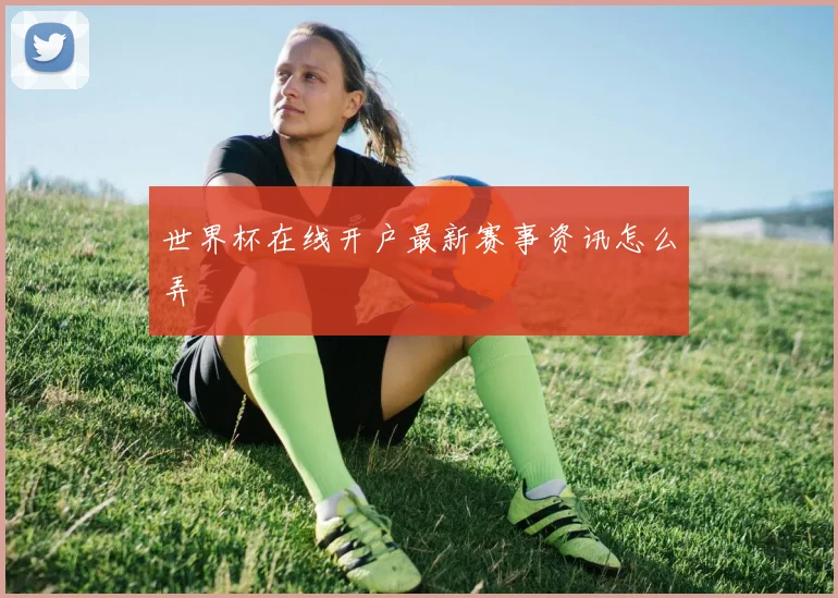 世界杯在线开户最新赛事资讯怎么弄