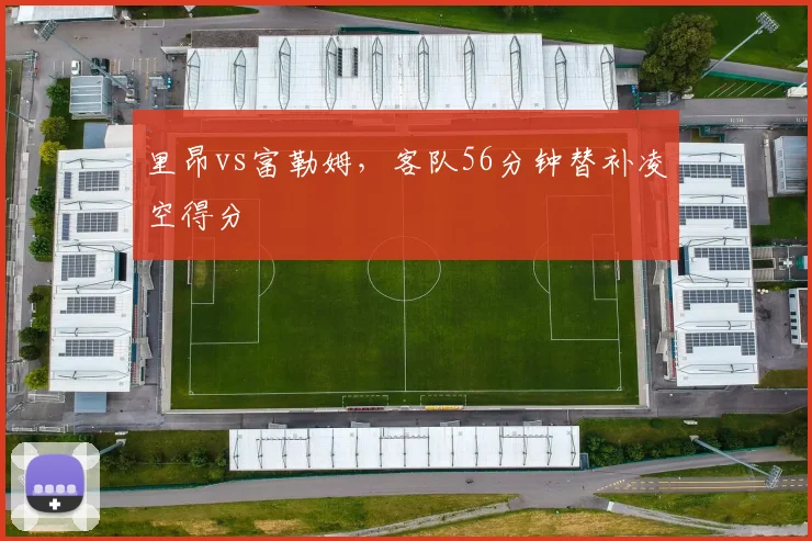 里昂vs富勒姆，客队56分钟替补凌空得分