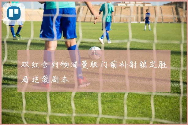 双红会利物浦曼联门前补射锁定胜局逆袭剧本