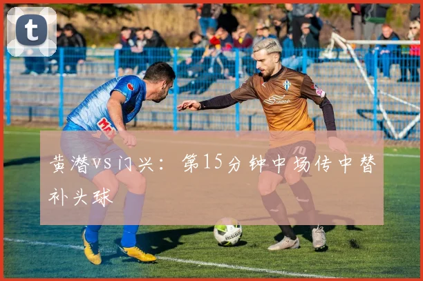 黄潜vs门兴：第15分钟中场传中替补头球
